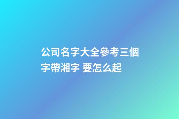 公司名字大全參考三個字帶湘字 要怎么起-第1張-公司起名-玄機派